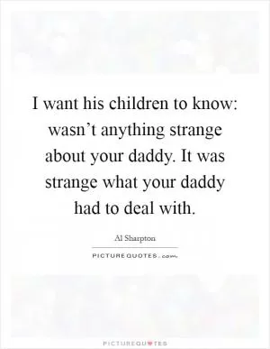 I want his children to know: wasn’t anything strange about your daddy. It was strange what your daddy had to deal with Picture Quote #1