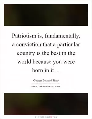 Patriotism is, fundamentally, a conviction that a particular country is the best in the world because you were born in it… Picture Quote #1