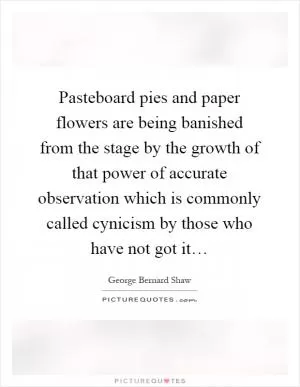 Pasteboard pies and paper flowers are being banished from the stage by the growth of that power of accurate observation which is commonly called cynicism by those who have not got it… Picture Quote #1
