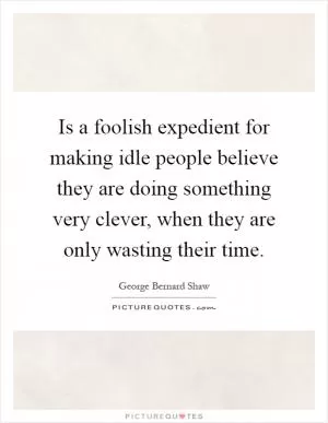 Is a foolish expedient for making idle people believe they are doing something very clever, when they are only wasting their time Picture Quote #1