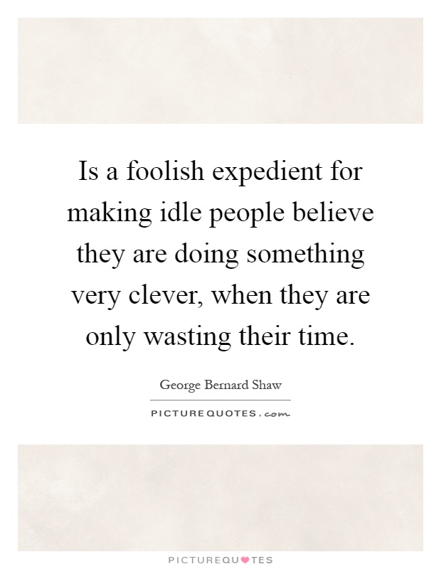 Is a foolish expedient for making idle people believe they are doing something very clever, when they are only wasting their time Picture Quote #1