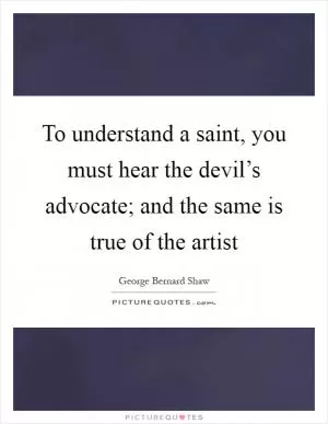 To understand a saint, you must hear the devil’s advocate; and the same is true of the artist Picture Quote #1