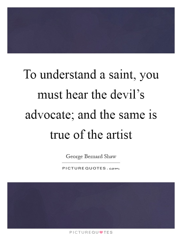 To understand a saint, you must hear the devil's advocate; and the same is true of the artist Picture Quote #1
