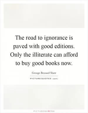 The road to ignorance is paved with good editions. Only the illiterate can afford to buy good books now Picture Quote #1