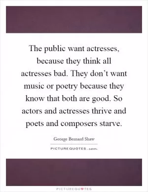 The public want actresses, because they think all actresses bad. They don’t want music or poetry because they know that both are good. So actors and actresses thrive and poets and composers starve Picture Quote #1
