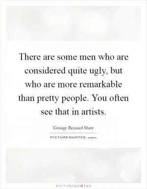 There are some men who are considered quite ugly, but who are more remarkable than pretty people. You often see that in artists Picture Quote #1