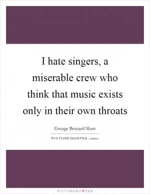 I hate singers, a miserable crew who think that music exists only in their own throats Picture Quote #1