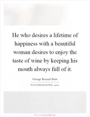 He who desires a lifetime of happiness with a beautiful woman desires to enjoy the taste of wine by keeping his mouth always full of it Picture Quote #1
