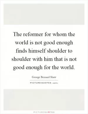The reformer for whom the world is not good enough finds himself shoulder to shoulder with him that is not good enough for the world Picture Quote #1