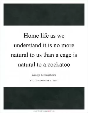 Home life as we understand it is no more natural to us than a cage is natural to a cockatoo Picture Quote #1