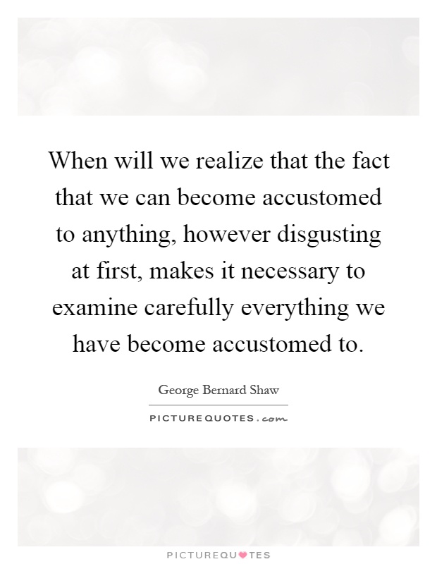 When will we realize that the fact that we can become accustomed to anything, however disgusting at first, makes it necessary to examine carefully everything we have become accustomed to Picture Quote #1