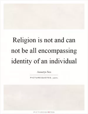 Religion is not and can not be all encompassing identity of an individual Picture Quote #1