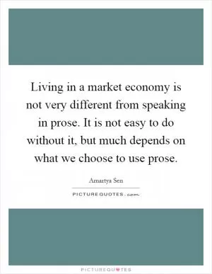 Living in a market economy is not very different from speaking in prose. It is not easy to do without it, but much depends on what we choose to use prose Picture Quote #1