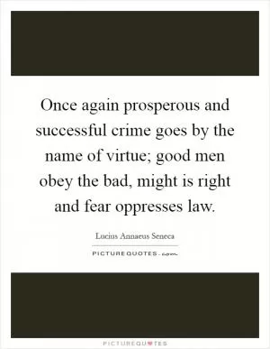 Once again prosperous and successful crime goes by the name of virtue; good men obey the bad, might is right and fear oppresses law Picture Quote #1
