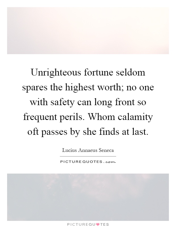 Unrighteous fortune seldom spares the highest worth; no one with safety can long front so frequent perils. Whom calamity oft passes by she finds at last Picture Quote #1