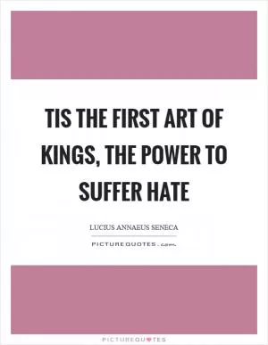 Tis the first art of kings, the power to suffer hate Picture Quote #1
