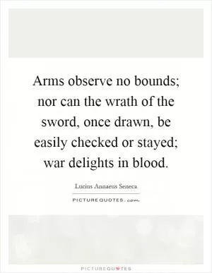 Arms observe no bounds; nor can the wrath of the sword, once drawn, be easily checked or stayed; war delights in blood Picture Quote #1