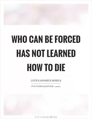 Who can be forced has not learned how to die Picture Quote #1