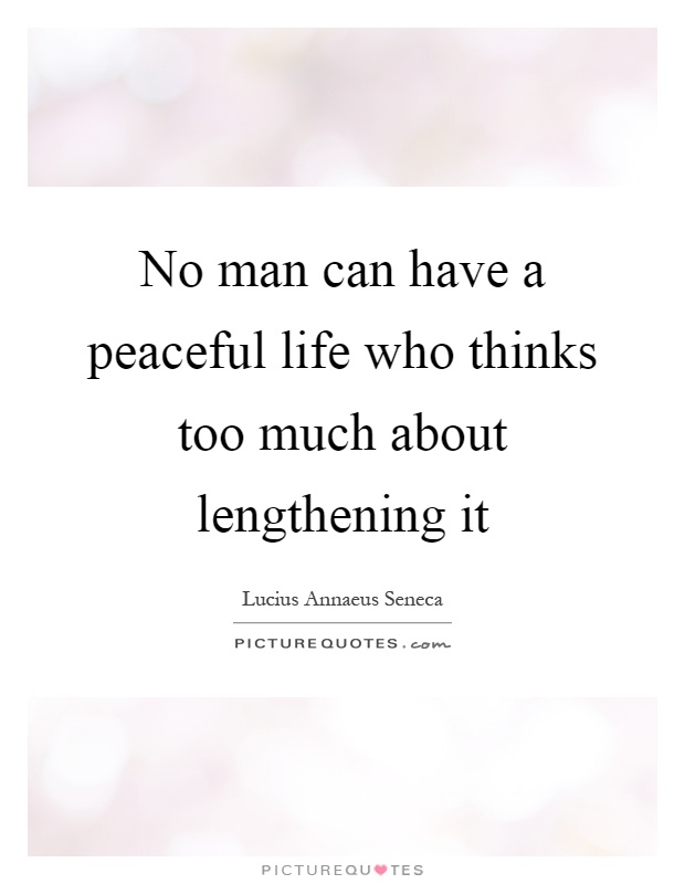 No man can have a peaceful life who thinks too much about lengthening it Picture Quote #1