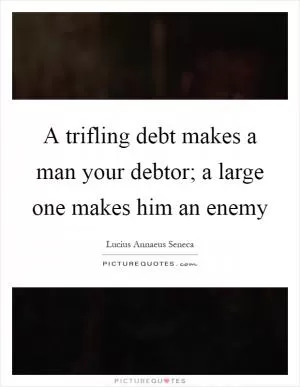 A trifling debt makes a man your debtor; a large one makes him an enemy Picture Quote #1