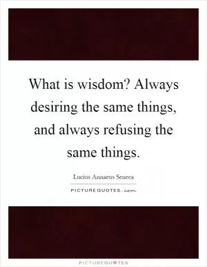 What is wisdom? Always desiring the same things, and always refusing the same things Picture Quote #1