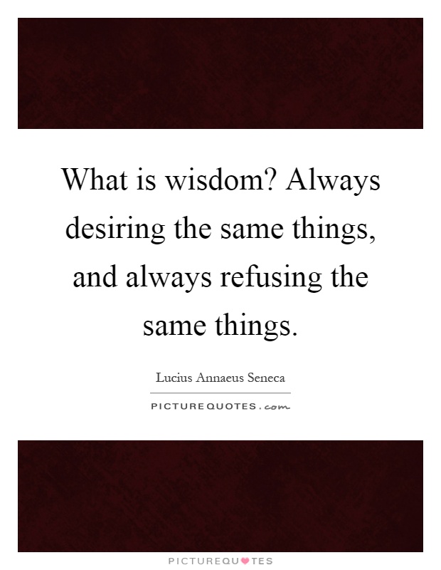 What is wisdom? Always desiring the same things, and always refusing the same things Picture Quote #1