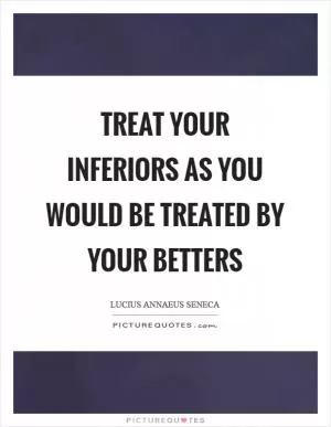 Treat your inferiors as you would be treated by your betters Picture Quote #1