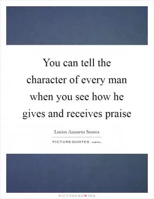 You can tell the character of every man when you see how he gives and receives praise Picture Quote #1