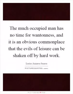The much occupied man has no time for wantonness, and it is an obvious commonplace that the evils of leisure can be shaken off by hard work Picture Quote #1