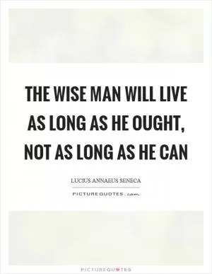 The wise man will live as long as he ought, not as long as he can Picture Quote #1
