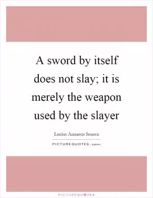 A sword by itself does not slay; it is merely the weapon used by the slayer Picture Quote #1