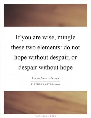 If you are wise, mingle these two elements: do not hope without despair, or despair without hope Picture Quote #1