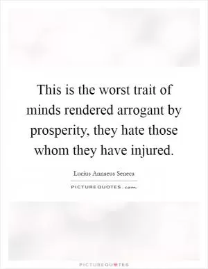 This is the worst trait of minds rendered arrogant by prosperity, they hate those whom they have injured Picture Quote #1