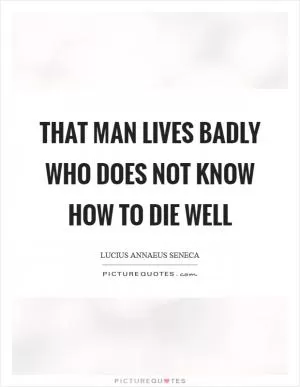 That man lives badly who does not know how to die well Picture Quote #1