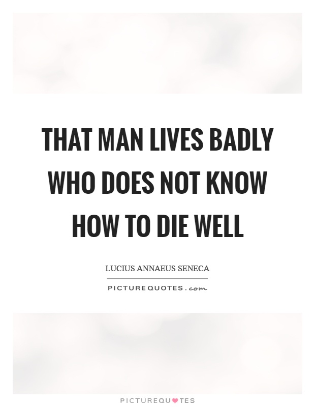 That man lives badly who does not know how to die well Picture Quote #1