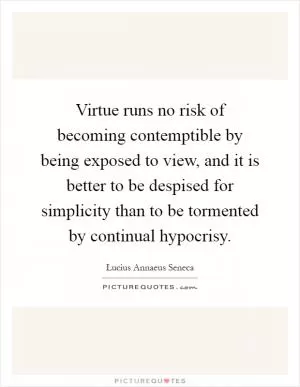 Virtue runs no risk of becoming contemptible by being exposed to view, and it is better to be despised for simplicity than to be tormented by continual hypocrisy Picture Quote #1