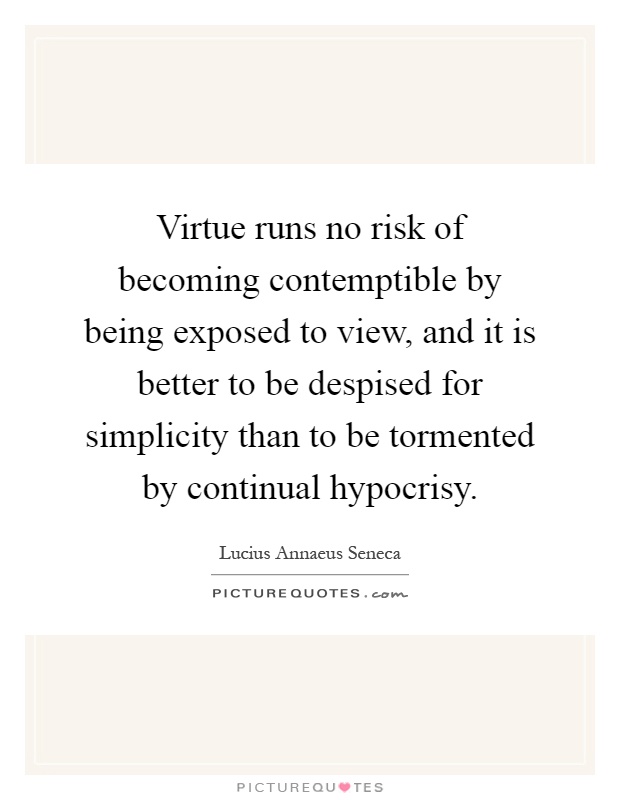 Virtue runs no risk of becoming contemptible by being exposed to view, and it is better to be despised for simplicity than to be tormented by continual hypocrisy Picture Quote #1