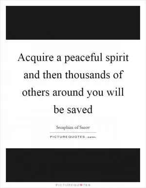 Acquire a peaceful spirit and then thousands of others around you will be saved Picture Quote #1