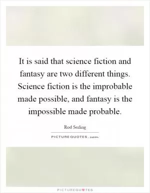 It is said that science fiction and fantasy are two different things. Science fiction is the improbable made possible, and fantasy is the impossible made probable Picture Quote #1