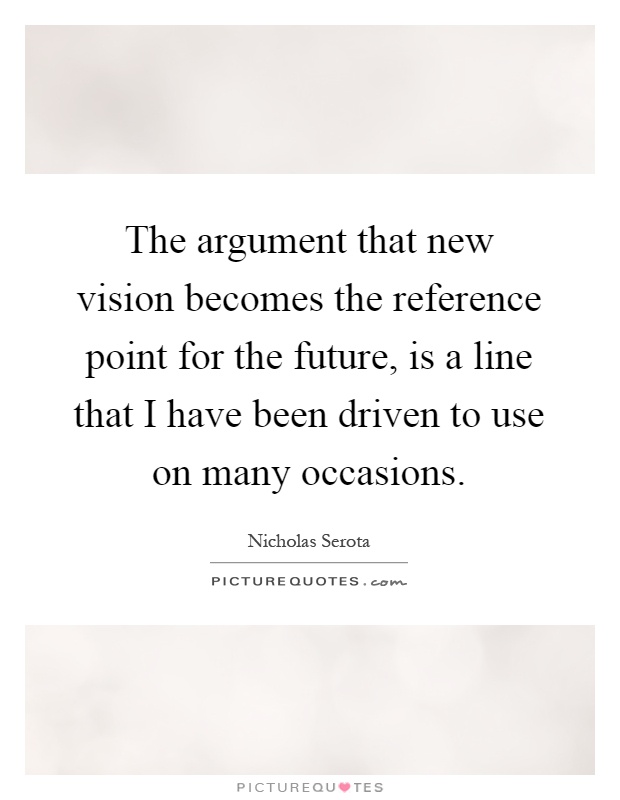 The argument that new vision becomes the reference point for the future, is a line that I have been driven to use on many occasions Picture Quote #1