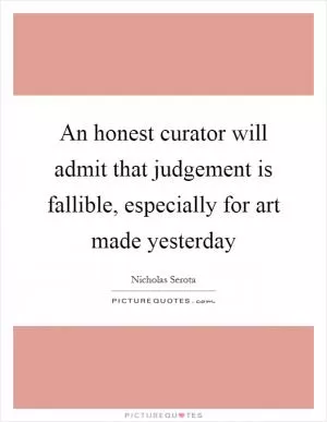 An honest curator will admit that judgement is fallible, especially for art made yesterday Picture Quote #1