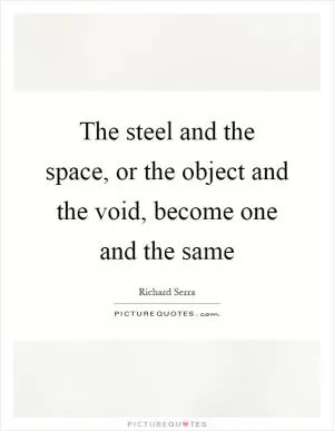 The steel and the space, or the object and the void, become one and the same Picture Quote #1