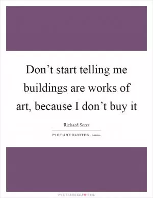 Don’t start telling me buildings are works of art, because I don’t buy it Picture Quote #1