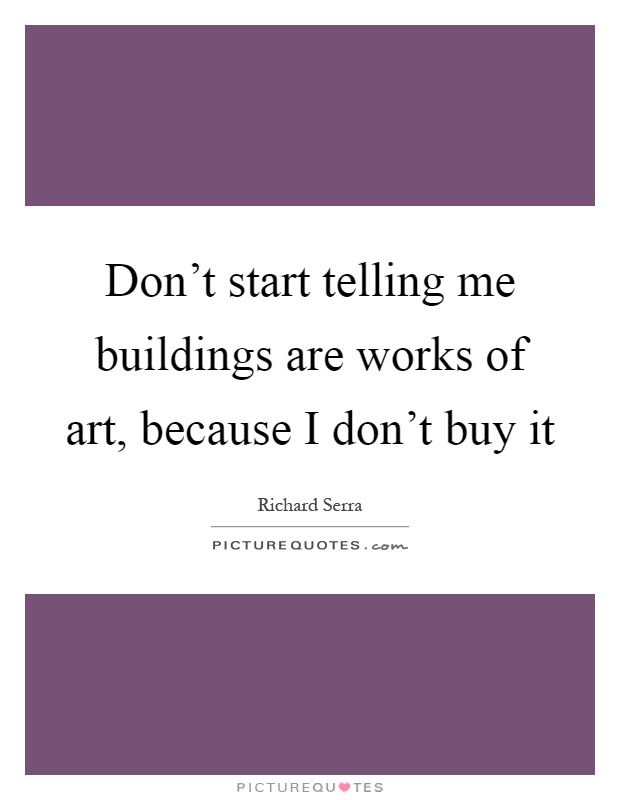 Don't start telling me buildings are works of art, because I don't buy it Picture Quote #1