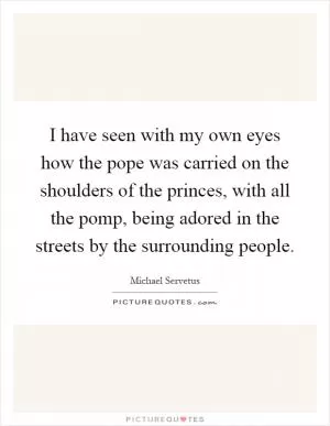 I have seen with my own eyes how the pope was carried on the shoulders of the princes, with all the pomp, being adored in the streets by the surrounding people Picture Quote #1