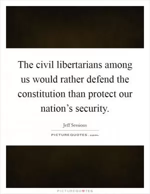 The civil libertarians among us would rather defend the constitution than protect our nation’s security Picture Quote #1