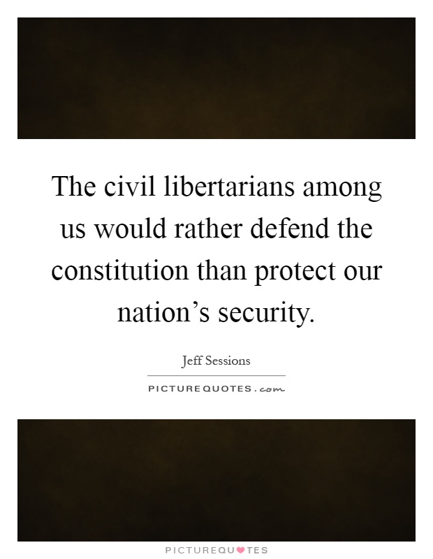 The civil libertarians among us would rather defend the constitution than protect our nation's security Picture Quote #1