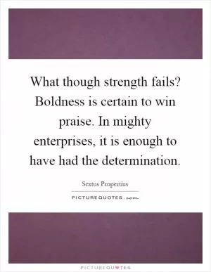 What though strength fails? Boldness is certain to win praise. In mighty enterprises, it is enough to have had the determination Picture Quote #1
