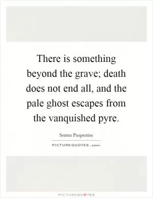 There is something beyond the grave; death does not end all, and the pale ghost escapes from the vanquished pyre Picture Quote #1