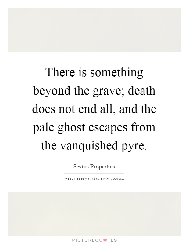 There is something beyond the grave; death does not end all, and the pale ghost escapes from the vanquished pyre Picture Quote #1